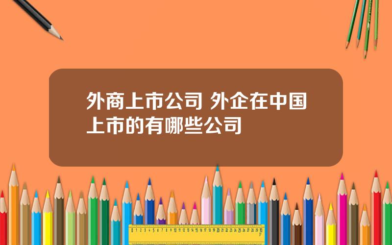 外商上市公司 外企在中国上市的有哪些公司